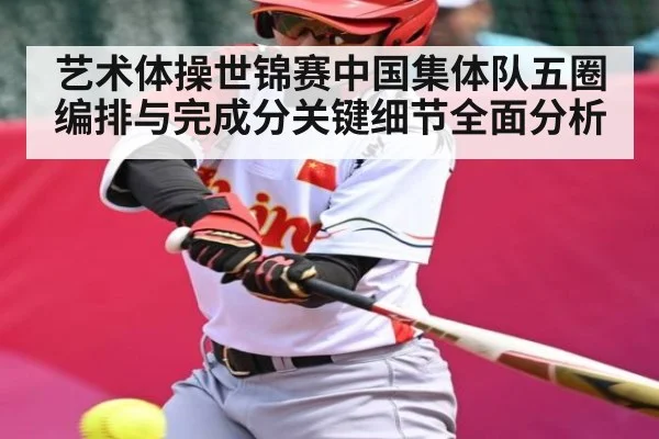 艺术体操世锦赛中国集体队五圈编排与完成分关键细节全面分析