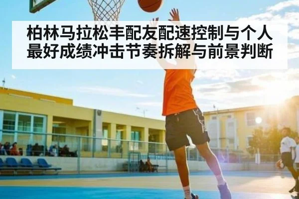 柏林马拉松丰配友配速控制与个人最好成绩冲击节奏拆解与前景判断