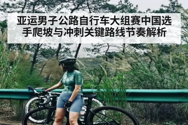 亚运男子公路自行车大组赛中国选手爬坡与冲刺关键路线节奏解析