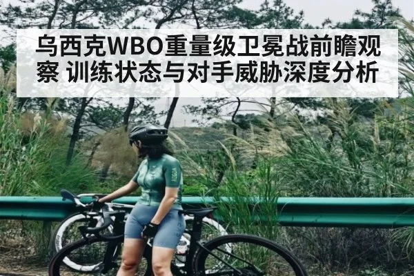 乌西克WBO重量级卫冕战前瞻观察 训练状态与对手威胁深度分析