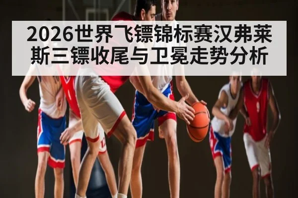 2026世界飞镖锦标赛汉弗莱斯三镖收尾与卫冕走势分析