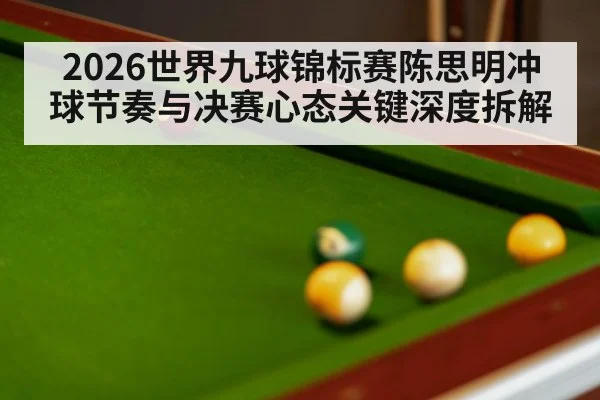 2026世界九球锦标赛陈思明冲球节奏与决赛心态关键深度拆解